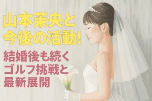 山本茉央 今後の活動！結婚後も続くゴルフ挑戦と最新展開